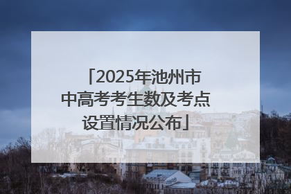 2025年池州市中高考考生数及考点设置情况公布