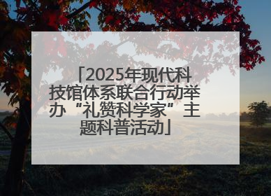 2025年现代科技馆体系联合行动举办“礼赞科学家”主题科普活动