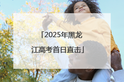 2025年黑龙江高考首日直击