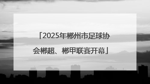 2025年郴州市足球协会郴超、郴甲联赛开幕