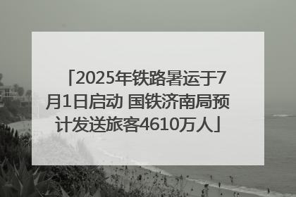 2025年铁路暑运于7月1日启动 国铁济南局预计发送旅客4610万人