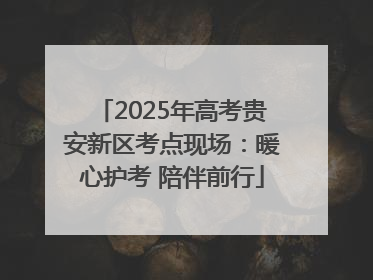 2025年高考贵安新区考点现场：暖心护考 陪伴前行