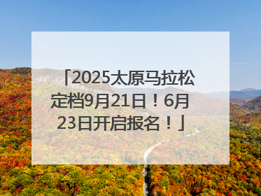 2025太原马拉松定档9月21日！6月23日开启报名！