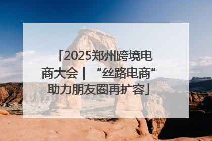 2025郑州跨境电商大会｜“丝路电商”助力朋友圈再扩容