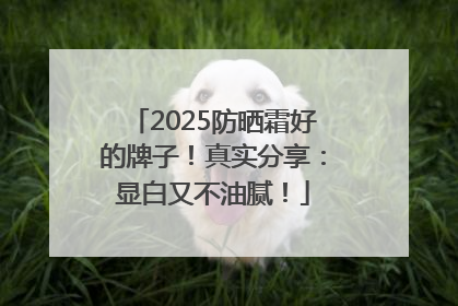 2025防晒霜好的牌子！真实分享：显白又不油腻！