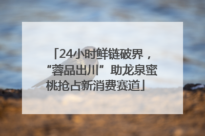 24小时鲜链破界，“蓉品出川”助龙泉蜜桃抢占新消费赛道
