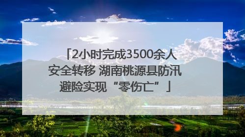 2小时完成3500余人安全转移 湖南桃源县防汛避险实现“零伤亡”