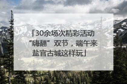 30余场次精彩活动“嗨翻”双节，端午来盐官古城这样玩