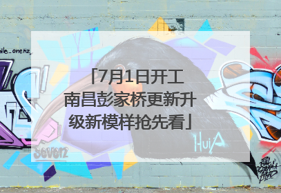 7月1日开工 南昌彭家桥更新升级新模样抢先看