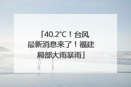 40.2℃！台风最新消息来了！福建局部大雨暴雨