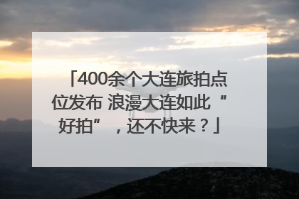 400余个大连旅拍点位发布 浪漫大连如此“好拍”，还不快来？