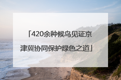 420余种候鸟见证京津冀协同保护绿色之道