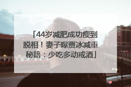 44岁减肥成功瘦到脱相！妻子曝贾冰减重秘籍：少吃多动戒酒