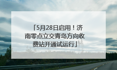 5月28日启用！济南零点立交青岛方向收费站开通试运行