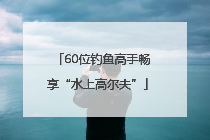 60位钓鱼高手畅享“水上高尔夫”