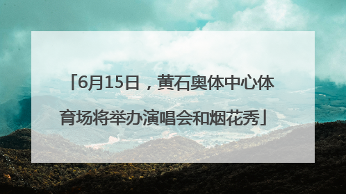6月15日，黄石奥体中心体育场将举办演唱会和烟花秀