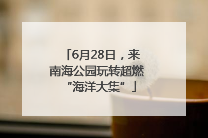 6月28日，来南海公园玩转超燃 “海洋大集”