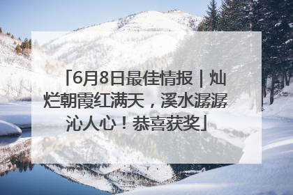 6月8日最佳情报｜灿烂朝霞红满天，溪水潺潺沁人心！恭喜获奖