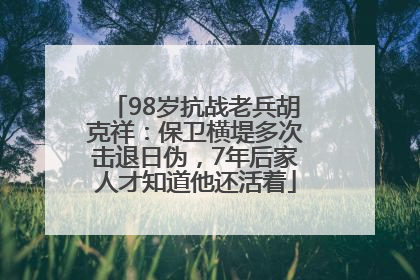 98岁抗战老兵胡克祥：保卫横堤多次击退日伪，7年后家人才知道他还活着