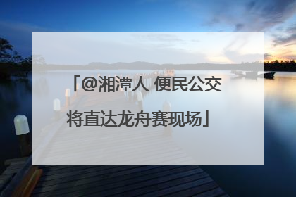 @湘潭人 便民公交将直达龙舟赛现场