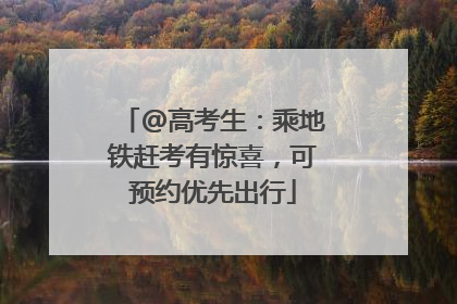 @高考生：乘地铁赶考有惊喜，可预约优先出行