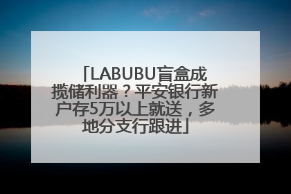LABUBU盲盒成揽储利器？平安银行新户存5万以上就送，多地分支行跟进