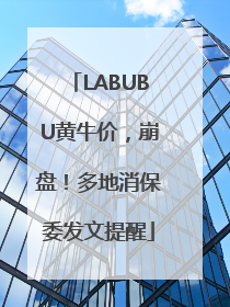 LABUBU黄牛价，崩盘！多地消保委发文提醒