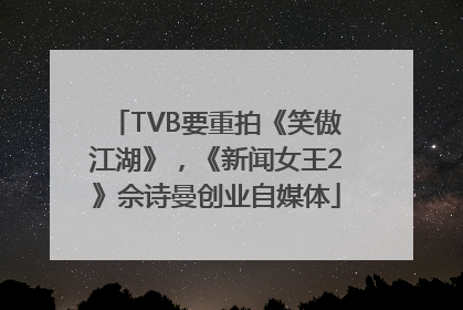 TVB要重拍《笑傲江湖》，《新闻女王2》佘诗曼创业自媒体