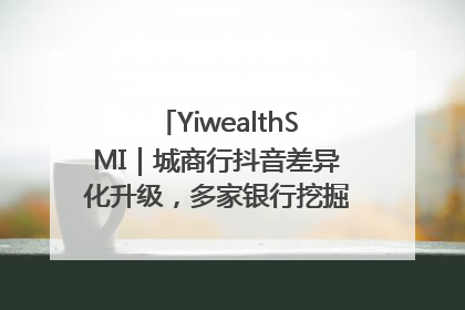 YiwealthSMI｜城商行抖音差异化升级，多家银行挖掘自身特色出圈！